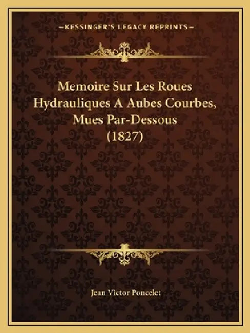 Memoire Sur Les Roues Hydrauliques A Aubes Courbes, Mues Par-Dessous (1827) by Jean Victor Poncelet