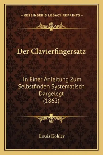 Der Clavierfingersatz: In Einer Anleitung Zum Selbstfinden Systematisch Dargelegt (1862) by Louis Kohler