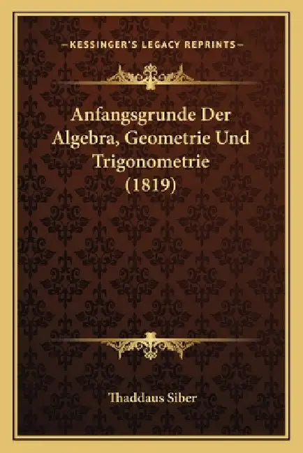 Anfangsgrunde Der Algebra, Geometrie Und Trigonometrie (1819) by Thaddaus Siber