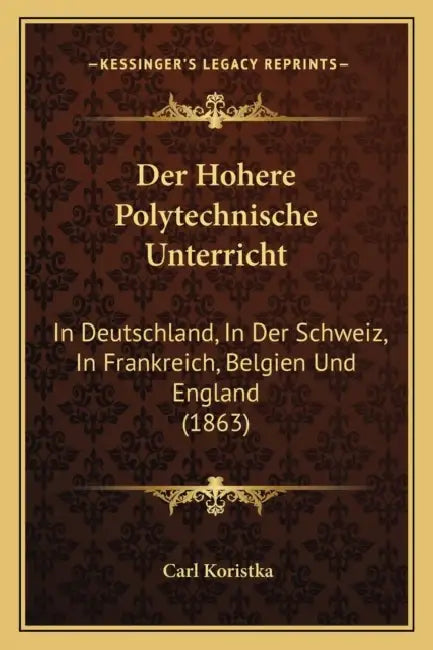 Der Hohere Polytechnische Unterricht: In Deutschland, In Der Schweiz, In Frankreich, Belgien Und England (1863) by Carl Koristka