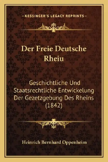 Der Freie Deutsche Rheiu: Geschichtliche Und Staatsrechtliche Entwickelung Der Gezetzgebung Des Rheins (1842) by Heinrich Bernhard Oppenheim