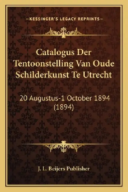 Catalogus Der Tentoonstelling Van Oude Schilderkunst Te Utrecht: 20 Augustus-1 October 1894 (1894) by J. L. Beijers Publisher