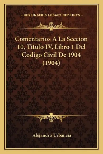 Comentarios A La Seccion 10, Titulo IV, Libro 1 Del Codigo Civil De 1904 (1904) by Alejandro Urbaneja