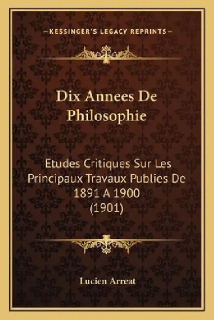 Dix Annees De Philosophie: Etudes Critiques Sur Les Principaux Travaux Publies De 1891 A 1900 (1901) by Lucien Arreat