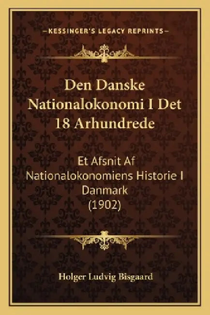 Den Danske Nationalokonomi I Det 18 Arhundrede: Et Afsnit Af Nationalokonomiens Historie I Danmark (1902) by Holger Ludvig Bisgaard