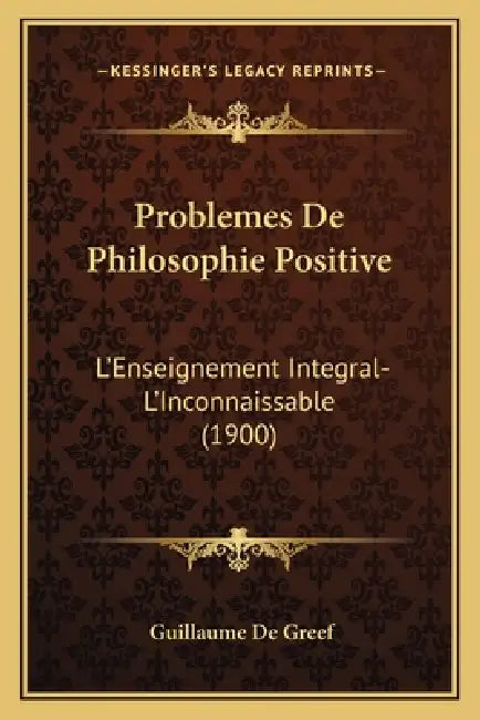 Problemes De Philosophie Positive: L'Enseignement Integral-L'Inconnaissable (1900) by Guillaume De Greef