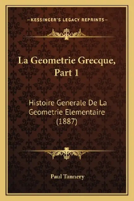 La Geometrie Grecque, Part 1: Histoire Generale De La Geometrie Elementaire (1887) by Paul Tannery
