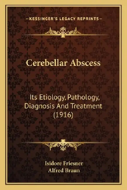 Cerebellar Abscess: Its Etiology, Pathology, Diagnosis And Treatment (1916) by Isidore Friesner, Alfred Braun