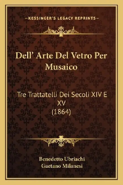 Dell' Arte Del Vetro Per Musaico: Tre Trattatelli Dei Secoli XIV E XV (1864) by Benedetto Ubriachi, Gaetano Milanesi