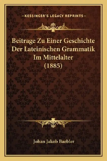 Beitrage Zu Einer Geschichte Der Lateinischen Grammatik Im Mittelalter (1885) by Johan Jakob Baebler