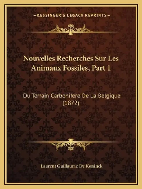 Nouvelles Recherches Sur Les Animaux Fossiles, Part 1: Du Terrain Carbonifere De La Belgique (1872) by Laurent Guillaume De Koninck