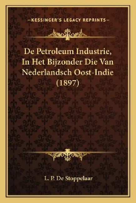 De Petroleum Industrie, In Het Bijzonder Die Van Nederlandsch Oost-Indie (1897) by L. P. De Stoppelaar