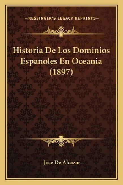 Historia De Los Dominios Espanoles En Oceania (1897) by Jose De Alcazar