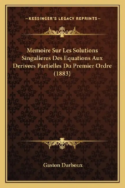 Memoire Sur Les Solutions Singulieres Des Equations Aux Derivees Partielles Du Premier Ordre (1883) by Gaston Darboux