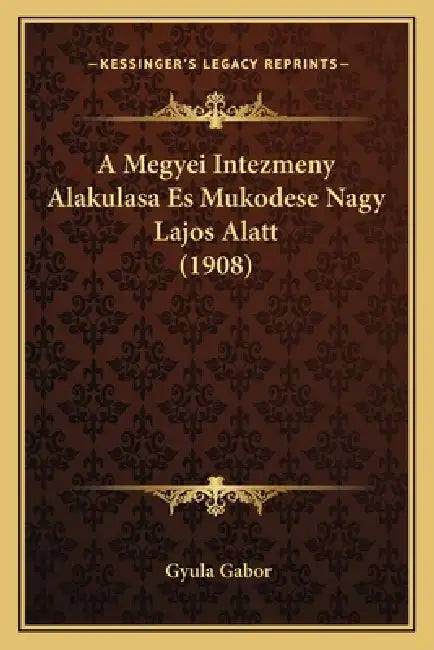 A Megyei Intezmeny Alakulasa Es Mukodese Nagy Lajos Alatt (1908) by Gyula Gabor