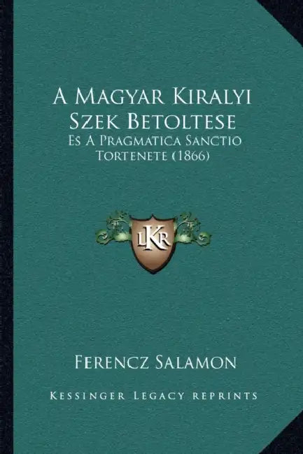 A Magyar Kiralyi Szek Betoltese: Es A Pragmatica Sanctio Tortenete (1866) by Ferencz Salamon