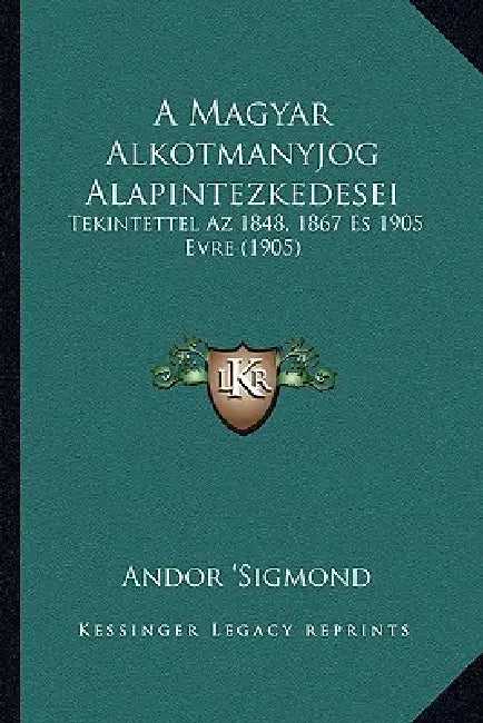 A Magyar Alkotmanyjog Alapintezkedesei: Tekintettel Az 1848, 1867 Es 1905 Evre (1905) by Andor 'Sigmond