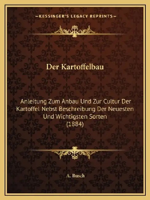 Der Kartoffelbau: Anleitung Zum Anbau Und Zur Cultur Der Kartoffel Nebst Beschreibung Der Neuesten Und Wichtigsten Sorten (1884) by A. Busch