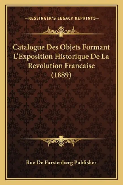 Catalogue Des Objets Formant L'Exposition Historique De La Revolution Francaise (1889) by Rue de Furstenberg Publisher