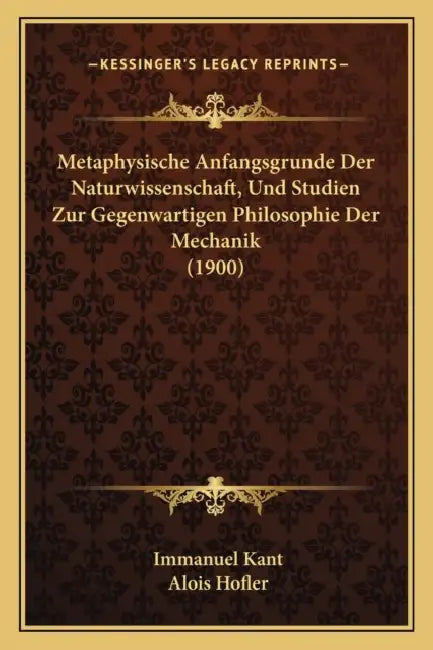 Metaphysische Anfangsgrunde Der Naturwissenschaft, Und Studien Zur Gegenwartigen Philosophie Der Mechanik (1900) by Immanuel Kant, Alois Hofler