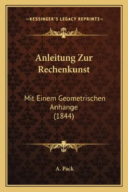 Anleitung Zur Rechenkunst: Mit Einem Geometrischen Anhange (1844) by A. Pack