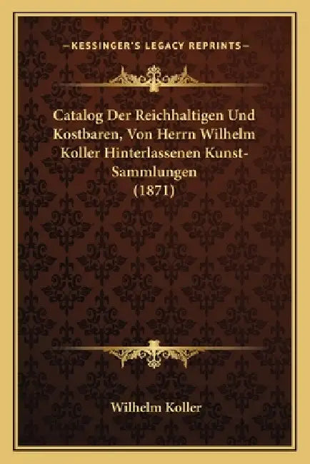 Catalog Der Reichhaltigen Und Kostbaren, Von Herrn Wilhelm Koller Hinterlassenen Kunst-Sammlungen (1871) by Wilhelm Koller