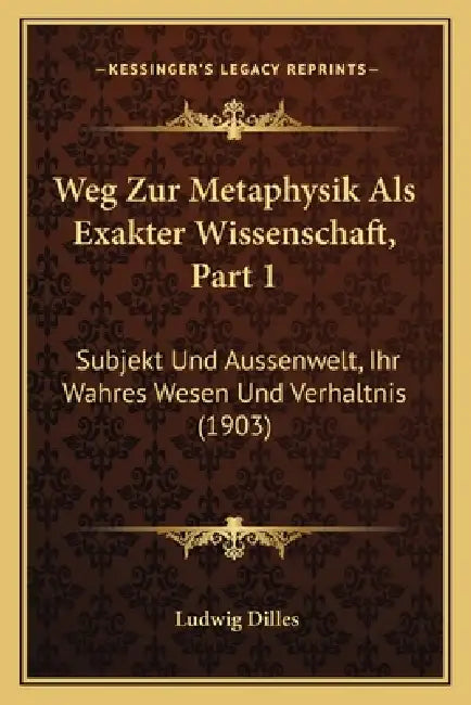 Weg Zur Metaphysik Als Exakter Wissenschaft, Part 1: Subjekt Und Aussenwelt, Ihr Wahres Wesen Und Verhaltnis (1903) by Ludwig Dilles