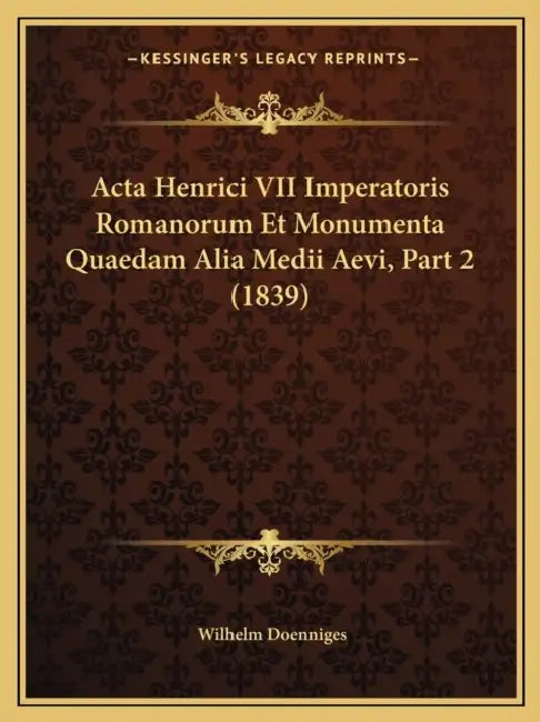 Acta Henrici VII Imperatoris Romanorum Et Monumenta Quaedam Alia Medii Aevi, Part 2 (1839) by Wilhelm Doenniges