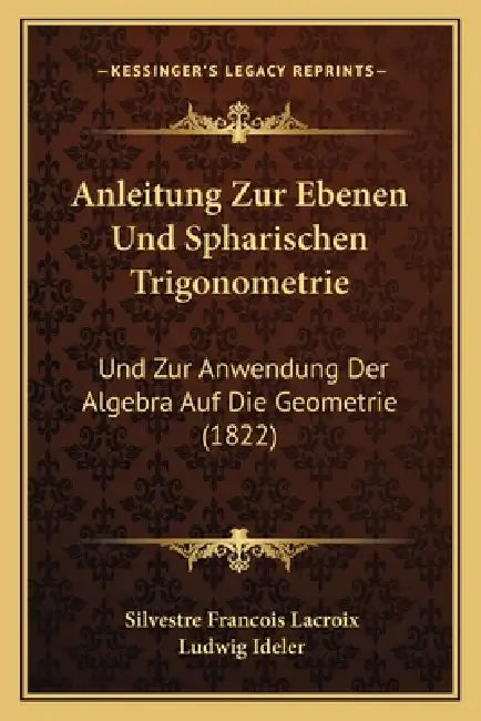 Anleitung Zur Ebenen Und Spharischen Trigonometrie: Und Zur Anwendung Der Algebra Auf Die Geometrie (1822) by Silvestre Francois LaCroix, Ludwig Ideler