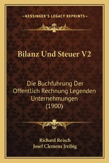 Bilanz Und Steuer V2: Die Buchfuhrung Der Offentlich Rechnung Legenden Unternehmungen (1900) by Richard Reisch, Josef Clemens Jreibig