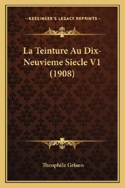 La Teinture Au Dix-Neuvieme Siecle V1 (1908) by Theophile Grison