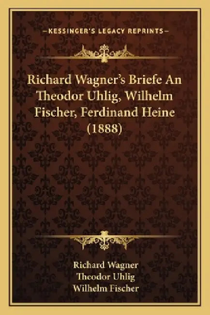 Richard Wagner's Briefe An Theodor Uhlig, Wilhelm Fischer, Ferdinand Heine (1888) by Richard Wagner, Theodor Uhlig, Wilhelm Fischer