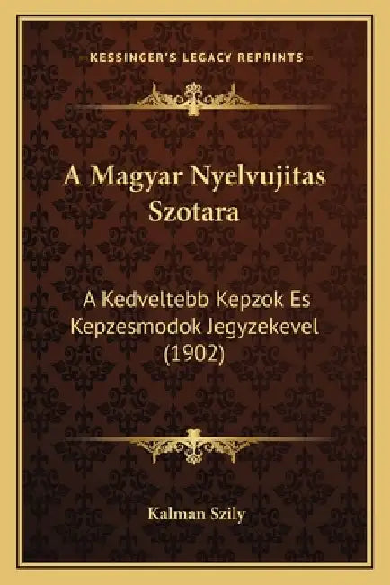 A Magyar Nyelvujitas Szotara: A Kedveltebb Kepzok Es Kepzesmodok Jegyzekevel (1902) by Kalman Szily