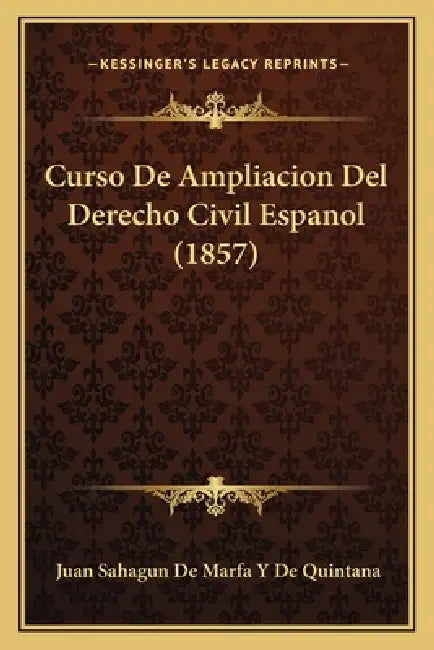 Curso De Ampliacion Del Derecho Civil Espanol (1857) by Juan Sahagun De Marfa y. De Quintana
