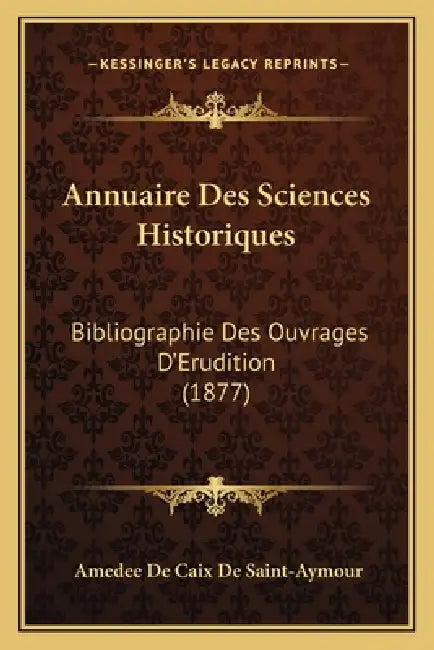 Annuaire Des Sciences Historiques: Bibliographie Des Ouvrages D'Erudition (1877) by Amedee De Caix De Saint-Aymour
