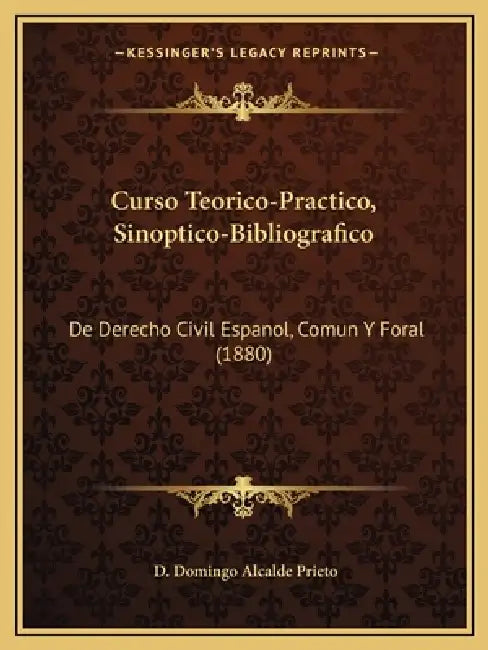 Curso Teorico-Practico, Sinoptico-Bibliografico: De Derecho Civil Espanol, Comun Y Foral (1880) by D. Domingo Alcalde Prieto