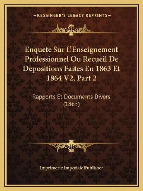 Enquete Sur L'Enseignement Professionnel Ou Recueil De Depositions Faites En 1863 Et 1864 V2, Part 2: Rapports Et Documents Divers (1865) by Imprimerie Imperiale Publisher