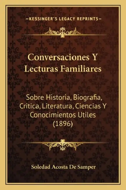 Conversaciones Y Lecturas Familiares: Sobre Historia, Biografia, Critica, Literatura, Ciencias Y Conocimientos Utiles (1896) by Soledad Acosta De Samper