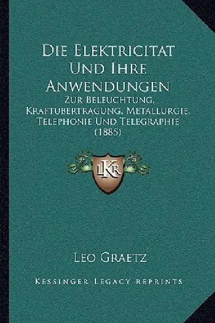 Die Elektricitat Und Ihre Anwendungen: Zur Beleuchtung, Kraftubertragung, Metallurgie, Telephonie Und Telegraphie (1885) by Leo Graetz