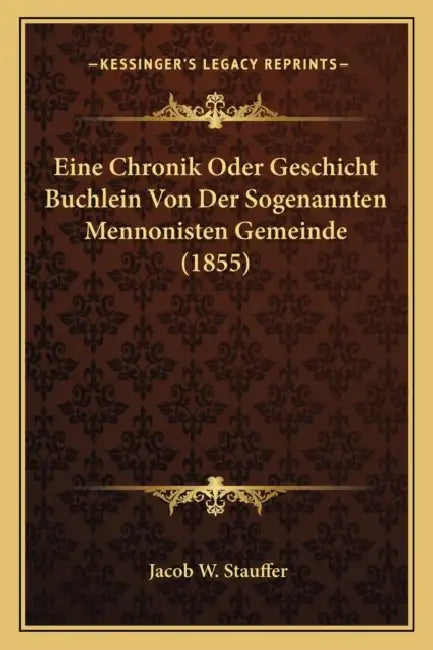 Eine Chronik Oder Geschicht Buchlein Von Der Sogenannten Mennonisten Gemeinde (1855) by Jacob W. Stauffer