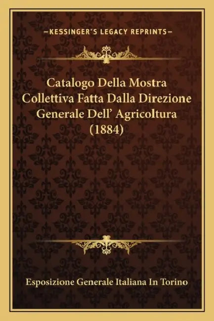 Catalogo Della Mostra Collettiva Fatta Dalla Direzione Generale Dell' Agricoltura (1884) by Esposizione Generale Italiana in Torino