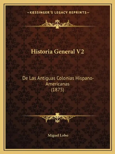 Historia General V2: De Las Antiguas Colonias Hispano-Americanas (1875) by Miguel Lobo
