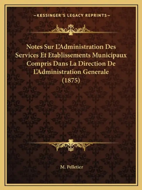 Notes Sur L'Administration Des Services Et Etablissements Municipaux Compris Dans La Direction De L'Administration Generale (1875) by M. Pelletier