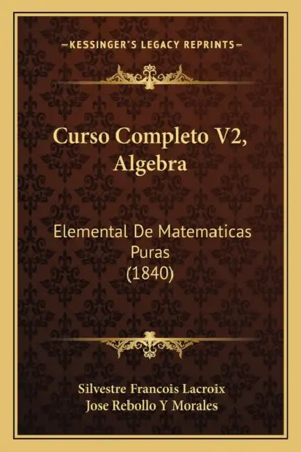 Curso Completo V2, Algebra: Elemental De Matematicas Puras (1840) by Silvestre Francois LaCroix, Jose Rebollo y. Morales