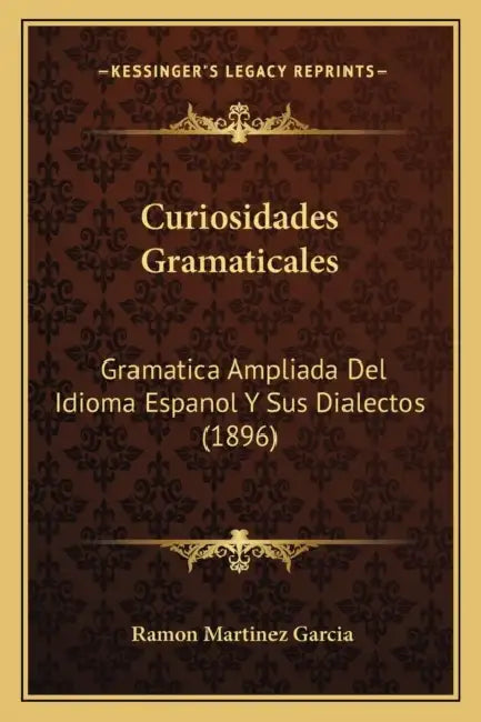 Curiosidades Gramaticales: Gramatica Ampliada Del Idioma Espanol Y Sus Dialectos (1896) by Ramon Martinez Garcia