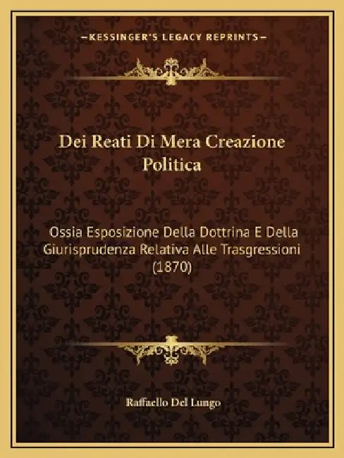 Dei Reati Di Mera Creazione Politica: Ossia Esposizione Della Dottrina E Della Giurisprudenza Relativa Alle Trasgressioni (1870) by Raffaello Del Lungo