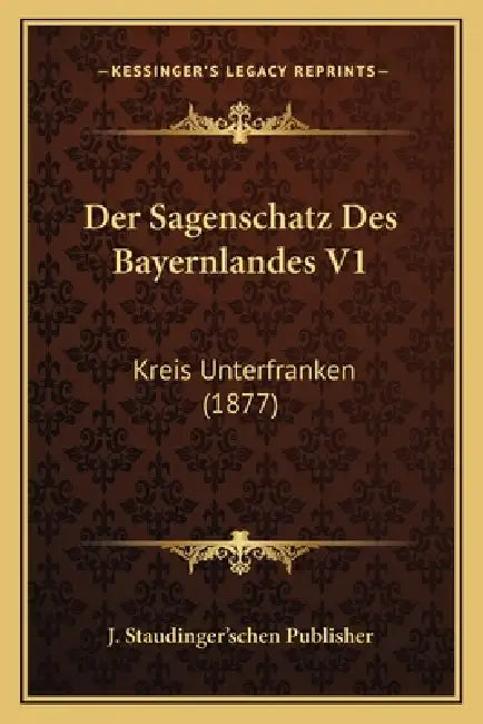 Der Sagenschatz Des Bayernlandes V1: Kreis Unterfranken (1877) by J. Staudinger'schen Publisher