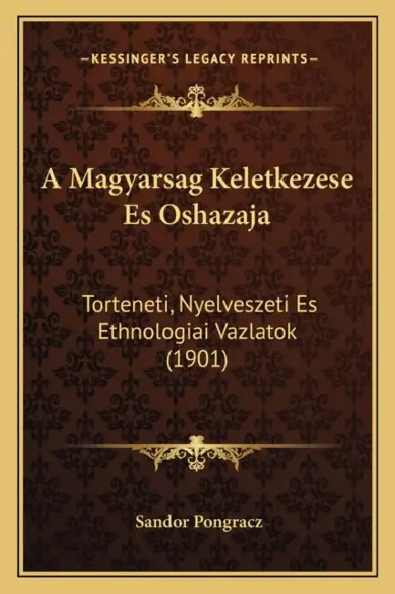 A Magyarsag Keletkezese Es Oshazaja: Torteneti, Nyelveszeti Es Ethnologiai Vazlatok (1901) by Sandor Pongracz