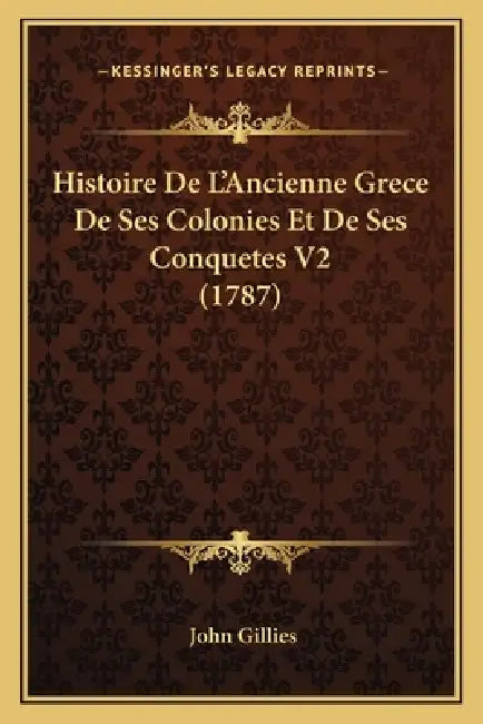 Histoire De L'Ancienne Grece De Ses Colonies Et De Ses Conquetes V2 (1787) by John Gillies