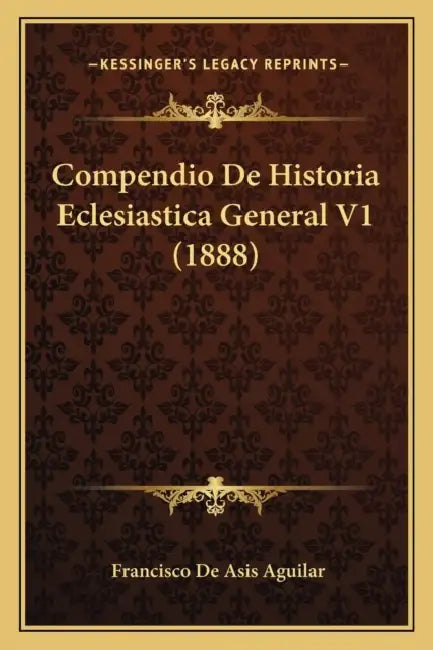 Compendio De Historia Eclesiastica General V1 (1888) by Francisco De Asis Aguilar